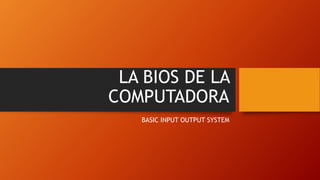 LA BIOS DE LA
COMPUTADORA
BASIC INPUT OUTPUT SYSTEM
 