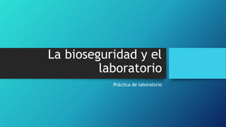 La bioseguridad y el
laboratorio
Práctica de laboratorio
 