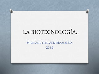 LA BIOTECNOLOGÍA.
MICHAEL STEVEN MAZUERA
2015
 