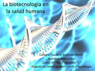 La biotecnología en
la salud humana
Colegio “Luciano Andrade Marín”
Nombre: Katty Coral
Curso: 6º “BGU” paralelo “C”
Asignatura: investigación ciencia y tecnología.
 