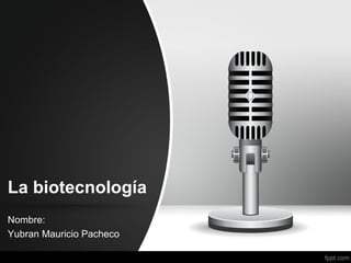 La biotecnología
Nombre:
Yubran Mauricio Pacheco

 