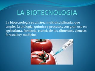 La biotecnología es un área multidisciplinaria, que
emplea la biología, química y procesos, con gran uso en
agricultura, farmacia, ciencia de los alimentos, ciencias
forestales y medicina.
 