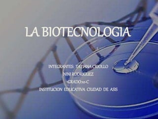 LA BIOTECNOLOGIA
INTEGRANTES: TATIANACRIOLLO
NINI RODRIGUEZ
GRADO:10-C
INSTITUCION EDUCATIVA CIUDAD DE ASIS
 