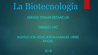 La Biotecnología
SERGIO STIWAR BETANCUR
GRADO 10C
INSTITUCION EDUCATIVA:MANUEL URIBE
ANGEL
2018
 