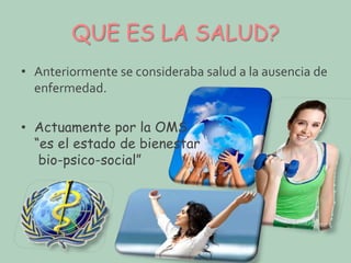 QUE ES LA SALUD?
• Anteriormente se consideraba salud a la ausencia de
enfermedad.
• Actuamente por la OMS
“es el estado de bienestar
bio-psico-social”

 