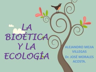 LA
BIOÉTICA
Y LA
ECOLOGÍA

ALEJANDRO MEJIA
VILLEGAS
Dr. JOSÉ MORALES
ACOSTA.

 