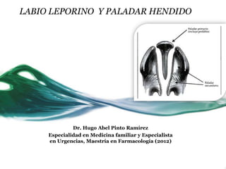 LABIO LEPORINO Y PALADAR HENDIDO




              Dr. Hugo Abel Pinto Ramírez
     Especialidad en Medicina familiar y Especialista
     en Urgencias, Maestría en Farmacología (2012)
 
