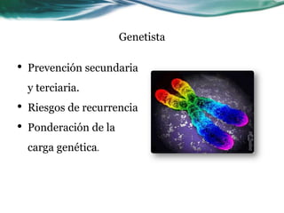 Genetista
• Prevención secundaria
y terciaria.
• Riesgos de recurrencia
• Ponderación de la
carga genética.
 