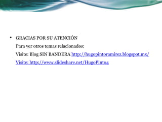 • GRACIAS POR SU ATENCIÓN
Para ver otros temas relacionados:
Visite: Blog SIN BANDERA http://hugopintoramirez.blogspot.mx/
Visite: http://www.slideshare.net/HugoPinto4
 