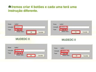 Iremos criar 4 botões e cada uma terá uma instrução diferente. MUDEDC 0 MUDEDC 0 