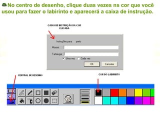 No centro de desenho, clique duas vezes ns cor que você usou para fazer o labirinto e aparecerá a caixa de instrução. 