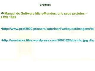 Créditos Manual do Software MicroMundos, crie seus projetos –LCSI 1995 http://www.prof2000.pt/users/catarinari/webquest/imagens/tartaruga.gif  disponível em 02/03/2009 http://werdazka.files.wordpress.com/2007/02/labirinto.jpg disponível em 02/03/2009 