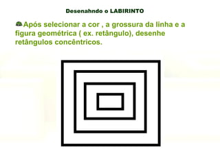 Desenahndo o LABIRINTO Após selecionar a cor , a grossura da linha e a figura geométrica ( ex. retângulo), desenhe  retângulos concêntricos. 