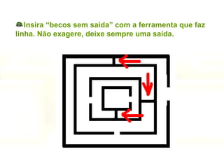 Insira “becos sem saída” com a ferramenta que faz linha. Não exagere, deixe sempre uma saída. 