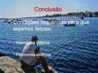 Conclusão	Condições requeridas para que sejamos felizes:Harmonia internaHarmonia externa