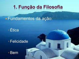 1. Função da FilosofiaFundamentos da ação:ÉticaFelicidadeBem