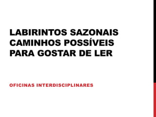 LABIRINTOS SAZONAIS
CAMINHOS POSSÍVEIS
PARA GOSTAR DE LER
OFICINAS INTERDISCIPLINARES
 