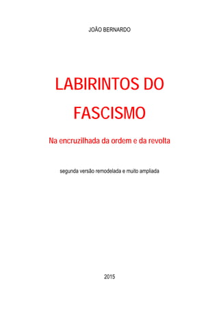 JOÃO BERNARDO
LABIRINTOS DO
FASCISMO
Na encruzilhada da ordem e da revolta
segunda versão remodelada e muito ampliada
2015
 