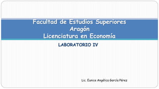 LABORATORIO IV
Facultad de Estudios Superiores
Aragón
Licenciatura en Economía
Lic. Eunice Angélica García Pérez
 