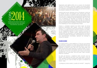 Organizado pela Agência Blitz com os apoios da Faculdade
Sumaré e da Eventials, o LabJovem chegou à sua quarta edição
contando com a participação de Andrés Sanchez, ex-presidente
do Corinthians e atual responsável pelas obras da Arena do clube,
que sediará a abertura da Copa no Brasil.
Adorado pela torcida, admirado por ter concretizado o sonho de
um estádio do time, mas também muito criticado pela mídia,
Sanchez foi recebido no auditório lotado da faculdade na noite
de 29 de maio. O evento reuniu jovens estudantes, profissionais de
comunicação e marketing e demais interessados, além de contar
com as presenças do Secretário de Esportes da cidade de
Campo Limpo Paulista, César Augusto de Assis, de Guilherme
Ginjo, Coordenador de Marketing e Relações Internacionais da De
Montfort University (DMU) da Inglaterra e de Marcelo Rocha, Geren-
te de Marketing da marca de preservativos Preserv.
Embora o convidado especial não tenha fugido de temas
polêmicos levantados pela plateia, como sua conturbada
relação com a imprensa e denúncias envolvendo a construção
da Arena, a ocasião favoreceu aspectos construtivos da influên-
cia do megaevento esportivo no país. Entraram na pauta do
debate questões de interesse coletivo, especialmente para a
parcela jovem da população, como desenvolvimento do entorno
da Arena Corinthians, em Itaquera, oportunidade de novos negó-
cios, desevolvimento tecnológico, geração de emprego e
fomento ao esporte.
PALAVRAS DE ORDEM
A conversa lembrou a atual resistência à Copa por uma parcela
da juventude e questionou se ainda seria possível estimular que
esses jovens abraçassem a causa do grande evento. “Já fiz muita
passeata, já reclamei muito. Mas acho que esses jovens que
estão indo reclamar estão pegando um gancho errado. Concor-
do que tem que reclamar do hospital, da escola, da faculdade,
da segurança, mas não concordo em usar a Copa como se tudo
estivesse ruim por causa disso. Não acho justo”, disse o ex-presi-
dente do Corinthians.
Na visão de Sanchez, a resistência neste momento não faz
sentido. “Nós sabíamos que teria Copa aqui desde o final de
2006. Naquele momento a população poderia ter se organizado
para ter ou não ter Copa no Brasil, não agora, às vésperas do
evento”, disse.
“Conseguimos ainda reverter o quadro de revolta?” - perguntou
COPA
2014Andrés Sanchez frente a frente com
a juventude que torce, que resiste,
mas sobretudo, que pensa!
 