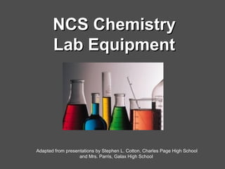NCS ChemistryNCS Chemistry
Lab EquipmentLab Equipment
Adapted from presentations by Stephen L. Cotton, Charles Page High School
and Mrs. Parris, Galax High School
 
