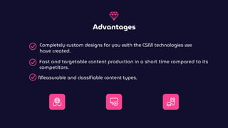 Advantages
Completely custom designs for you with the CSM technologies we
have created.
Measurable and classifiable content types.
Fast and targetable content production in a short time compared to its
competitors.
 