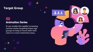 Target Group
02
Animation Series
It can enable the rapidly increasing
cartoon series targeting lower age
groups to keep in touch with their
users in a more interactive way..
 