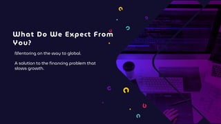 What Do We Expect From
You?
Mentoring on the way to global.
A solution to the financing problem that
slows growth.
 