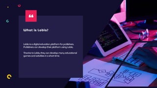 Labla isadigital education platform forpublishers.
Publishers candeveloptheirplatform usingLabla.
Thanks toLabla, theycandevelop manyeducational
gamesandactivities inashorttime.
What is Labla?
 
