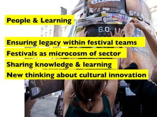 People & Learning
Ensuring legacy within festival teams
Festivals as microcosm of sector
Sharing knowledge & learning
New thinking about cultural innovation