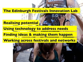 The Edinburgh Festivals Innovation Lab
Realising potential
Using technology to address needs
Finding ideas & making them happen
Working across festivals and networks