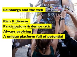 Edinburgh and the web
Rich & diverse
Participatory & democratic
Always evolving
A unique platform full of potential