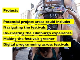 Projects
Potential project areas could include:
Navigating the festivals
Re-creating the Edinburgh experience
Making the festivals greener
Digital programming across festivals