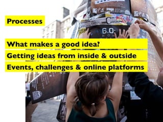 Processes
What makes a good idea?
Getting ideas from inside & outside
Events, challenges & online platforms