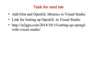 Task for next lab
• Add Glut and OpenGL libraries in Visual Studio
• Link for Setting up OpenGL in Visual Studio
• http://in2gpu.com/2014/10/15/setting-up-opengl-
with-visual-studio/
 