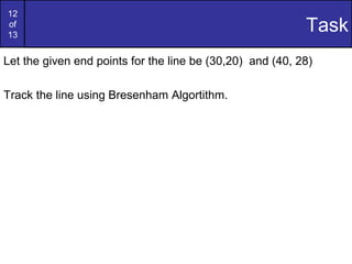 12
of
13
Task
Let the given end points for the line be (30,20) and (40, 28)
Track the line using Bresenham Algortithm.
 