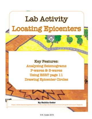 © K. Coder 2015
Lab Activity
Locating Epicenters
Key Features:
Analyzing Seismograms
P-waves & S-waves
Using ESRT page 11
Drawing Epicenter Circles
By Kaitlin Coder
https://www.teacherspayteachers.com/Store/Nys-Earth-Science-And-Living-Environment-Regents
 