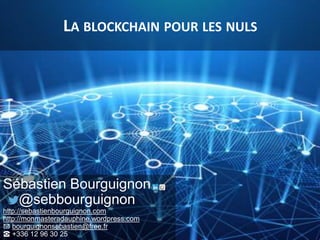 LA BLOCKCHAIN POUR LES NULS
Sébastien Bourguignon
@sebbourguignon
http://sebastienbourguignon.com
http://monmasteradauphine.wordpress.com
✉ bourguignonsebastien@free.fr
☎ +336 12 96 30 25
 