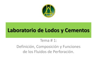 Laboratorio de Lodos y Cementos
                 Tema # 1:
   Definición, Composición y Funciones
      de los Fluidos de Perforación.
 
