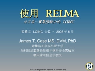 使用  RELMA   或者说… 寻觅所缺少的  LOINC © 2007 Regenstrief Institute & James Case James T. Case MS, DVM, PhD 戴维斯加利福尼亚大学 加利福尼亚动物健康与饲料安全实验室 临床诊断信息学教授 实验室  LOINC  会议 –  2008 年 6 月 