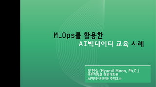 MLOps를 활용한
AI빅데이터 교육 사례
문현실 (Hyunsil Moon, Ph.D.)
국민대학교 경영대학원
AI빅데이터전공 주임교수
 
