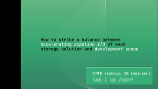 How to strike a balance between
Accelerating pipeline I/O of each
storage solution and development scope
강지현 (Lablup, SW Engineer)
 