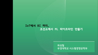 IoT에서 BI 까지,
조선소에서 ML 파이프라인 만들기
최성철
부경대학교 시스템경영공학부
 