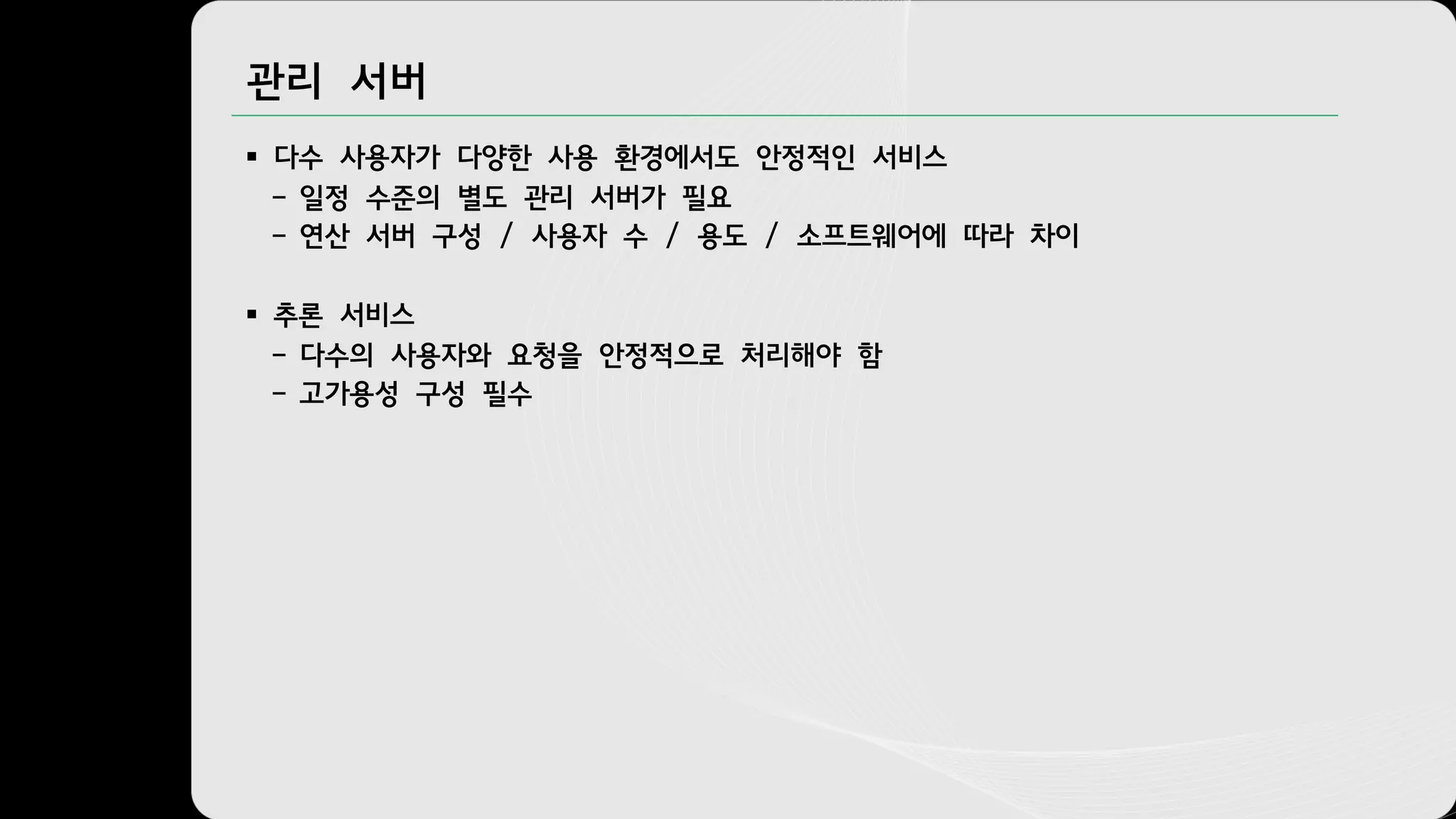 관리 서버
§ 다수 사용자가 다양한 사용 환경에서도 안정적인 서비스
– 일정 수준의 별도 관리 서버가 필요
– 연산 서버 구성 / 사용자 수 / 용도 / 소프트웨어에 따라 차이
§ 추론 서비스
– 다수의 사용자와 요청을 안정적으로 처리해야 함
– 고가용성 구성 필수
 