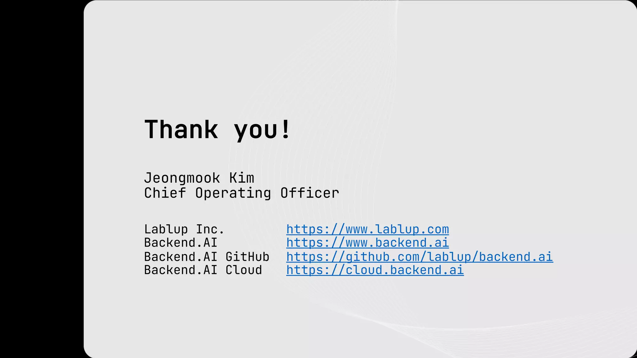 Lablup Inc. https://www.lablup.com
Backend.AI https://www.backend.ai
Backend.AI GitHub https://github.com/lablup/backend.ai
Backend.AI Cloud https://cloud.backend.ai
Thank you!
Jeongmook Kim
Chief Operating Officer
 