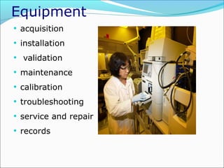Equipment
• acquisition
• installation
• validation
• maintenance
• calibration
• troubleshooting
• service and repair
• records

 