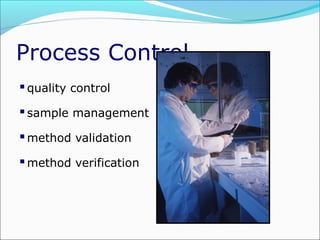 Process Control
 quality control
 sample management
 method validation
 method verification

 