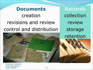 Documents
creation
revisions and review
control and distribution

Introduction Laboratory
Quality Management
System-Module 1

18

Records
collection
review
storage
retention

 