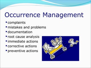 Occurrence Management
 complaints
 mistakes and problems
 documentation
 root cause analysis
 immediate actions
 corrective actions
 preventive actions

 