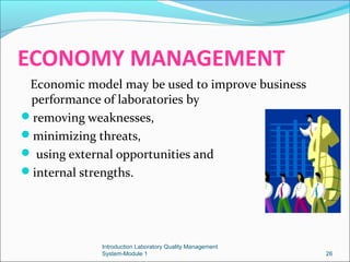 ECONOMY MANAGEMENT
Economic model may be used to improve business
performance of laboratories by
removing weaknesses,
minimizing threats,
 using external opportunities and
internal strengths.

Introduction Laboratory Quality Management
System-Module 1

26

 
